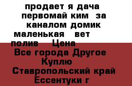 продает я дача  первомай ким  за каналом домик маленькая   вет        полив  › Цена ­ 250 000 - Все города Другое » Куплю   . Ставропольский край,Ессентуки г.